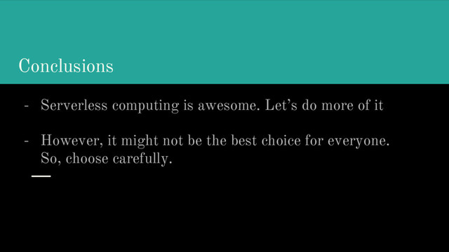 Conclusions
- Serverless computing is awesome. Let’s do more of it
- However, it might not be the best choice for everyone.
So, choose carefully.
