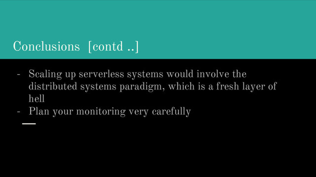 Conclusions [contd ..]
- Scaling up serverless systems would involve the
distributed systems paradigm, which is a fresh layer of
hell
- Plan your monitoring very carefully
