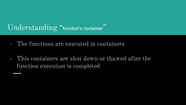 Understanding “function's container”
- The functions are executed in containers
- This containers are shut down or thawed after the
function execution is completed
