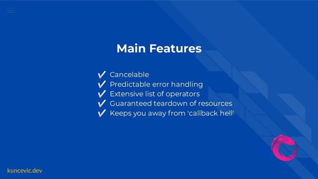 kuncevic.dev
Main Features
✅ Cancelable
✅ Predictable error handling
✅ Extensive list of operators
✅ Guaranteed teardown of resources
✅ Keeps you away from 'callback hell'
