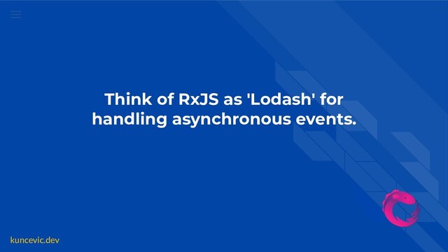 kuncevic.dev
Think of RxJS as 'Lodash' for
handling asynchronous events.
