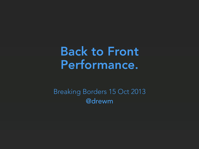 Back to Front
Performance.
Breaking Borders 15 Oct 2013
@drewm
