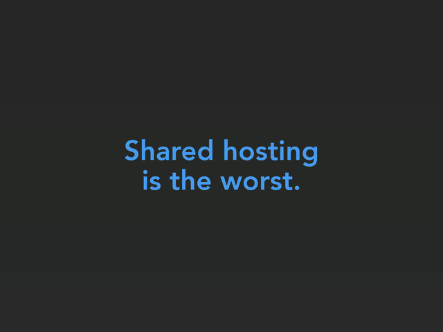Shared hosting
is the worst.
