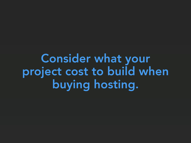 Consider what your
project cost to build when
buying hosting.
