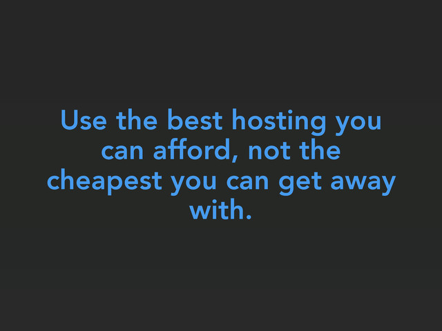 Use the best hosting you
can afford, not the
cheapest you can get away
with.
