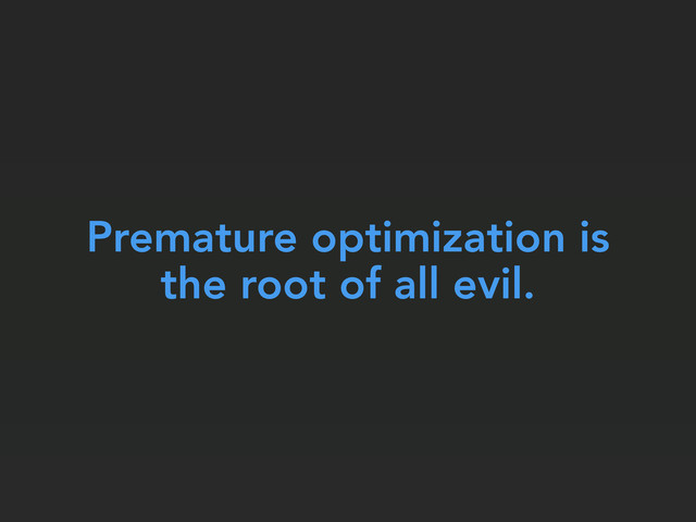 Premature optimization is
the root of all evil.
