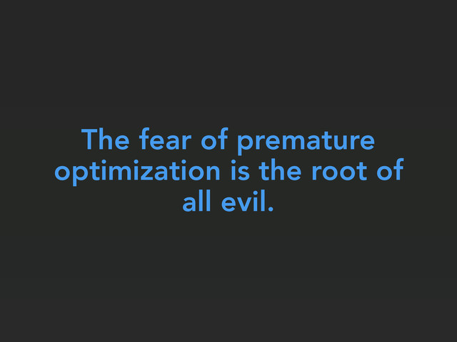 The fear of premature
optimization is the root of
all evil.
