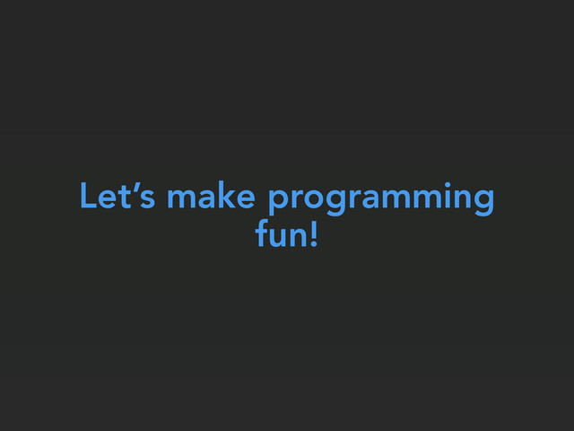 Let’s make programming
fun!

