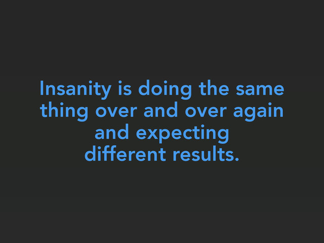 Insanity is doing the same
thing over and over again
and expecting
different results.
