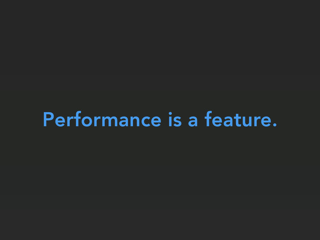 Performance is a feature.
