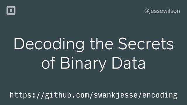 @jessewilson
Decoding the Secrets
of Binary Data
https://github.com/swankjesse/encoding
