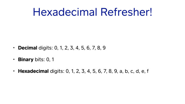 Hexadecimal Refresher!
• Decimal digits: 0, 1, 2, 3, 4, 5, 6, 7, 8, 9
• Binary bits: 0, 1
• Hexadecimal digits: 0, 1, 2, 3, 4, 5, 6, 7, 8, 9, a, b, c, d, e, f
