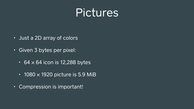 Pictures
• Just a 2D array of colors
• Given 3 bytes per pixel:
• 64 × 64 icon is 12,288 bytes
• 1080 × 1920 picture is 5.9 MiB
• Compression is important!
