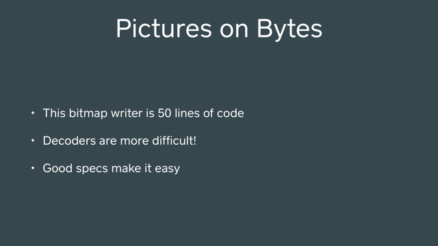 Pictures on Bytes
• This bitmap writer is 50 lines of code
• Decoders are more difﬁcult!
• Good specs make it easy

