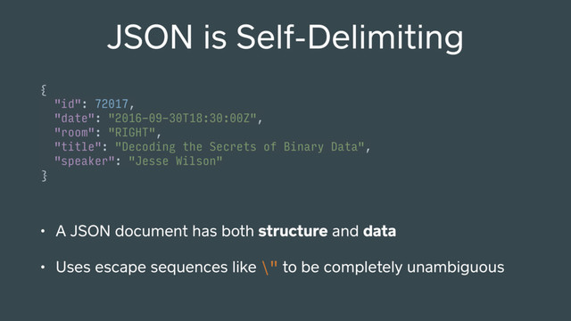 JSON is Self-Delimiting
{ 
"id": 72017, 
"date": "2016-09-30T18:30:00Z", 
"room": "RIGHT", 
"title": "Decoding the Secrets of Binary Data", 
"speaker": "Jesse Wilson" 
}
• A JSON document has both structure and data
• Uses escape sequences like \" to be completely unambiguous

