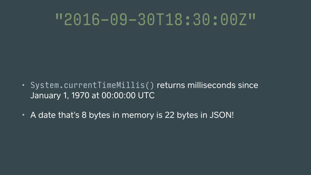 "2016-09-30T18:30:00Z"
• System.currentTimeMillis() returns milliseconds since
January 1, 1970 at 00:00:00 UTC
• A date that’s 8 bytes in memory is 22 bytes in JSON!
