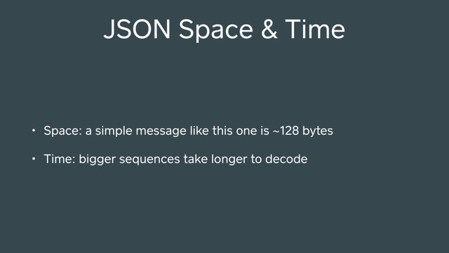 • Space: a simple message like this one is ~128 bytes
• Time: bigger sequences take longer to decode
JSON Space & Time
