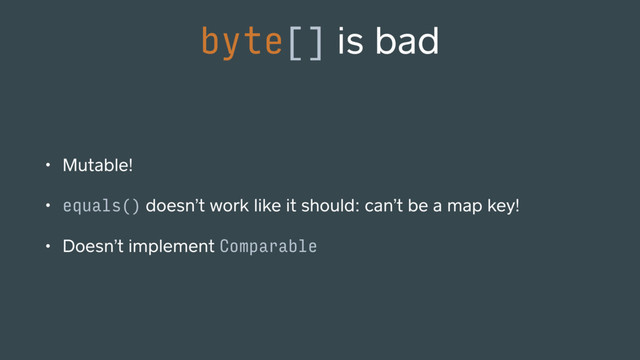 • Mutable!
• equals() doesn’t work like it should: can’t be a map key!
• Doesn’t implement Comparable
byte[] is bad
