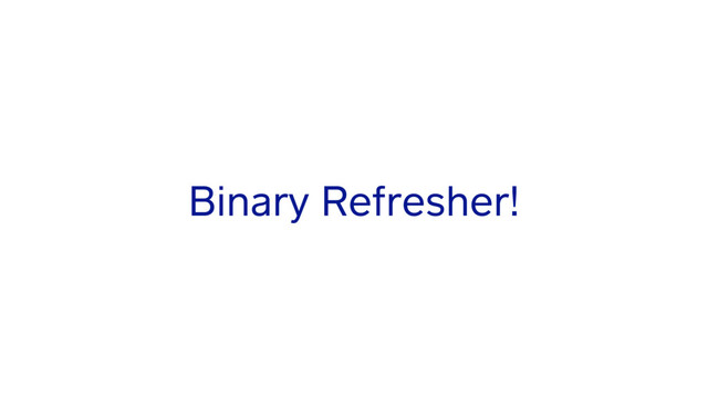 Binary Refresher!
