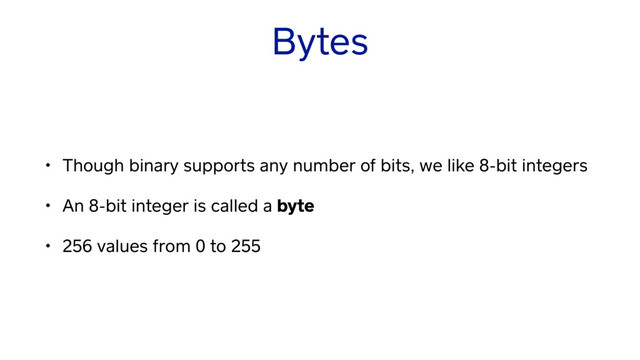 Bytes
• Though binary supports any number of bits, we like 8-bit integers
• An 8-bit integer is called a byte
• 256 values from 0 to 255
