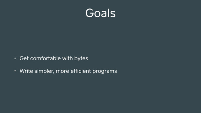 Goals
• Get comfortable with bytes
• Write simpler, more efﬁcient programs
