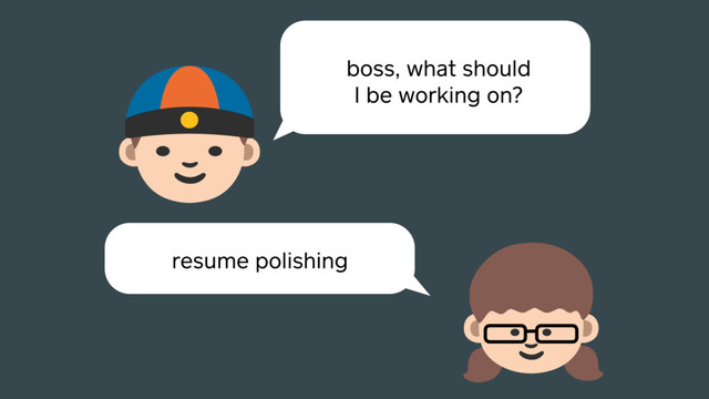 boss, what should
I be working on?
resume polishing
