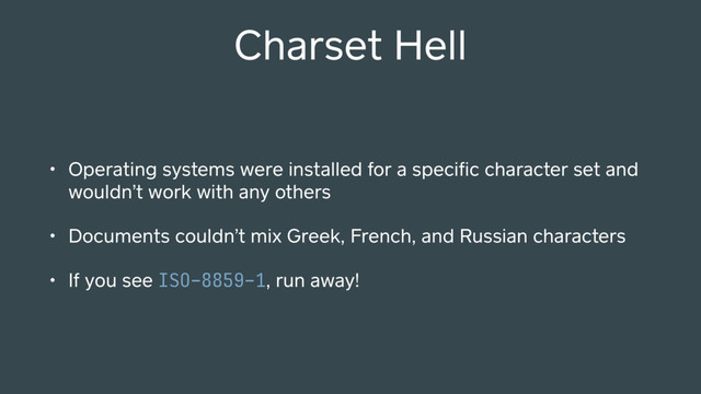 Charset Hell
• Operating systems were installed for a speciﬁc character set and
wouldn’t work with any others
• Documents couldn’t mix Greek, French, and Russian characters
• If you see ISO-8859-1, run away!
