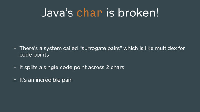 Java’s char is broken!
• There’s a system called “surrogate pairs” which is like multidex for
code points
• It splits a single code point across 2 chars
• It’s an incredible pain
