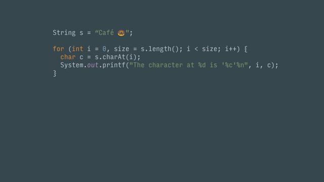 String s = “Café "; 
 
for (int i = 0, size = s.length(); i < size; i++) { 
char c = s.charAt(i); 
System.out.printf("The character at %d is '%c'%n", i, c); 
}
