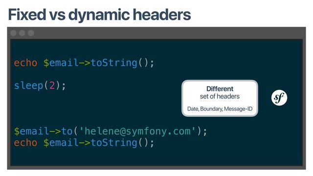 echo $email->toString();
sleep(2);
$email->to('helene@symfony.com');
echo $email->toString();
Fixed vs dynamic headers
Different 
set of headers
Date, Boundary, Message-ID
