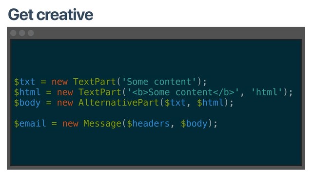 $txt = new TextPart('Some content');
$html = new TextPart('<b>Some content</b>', 'html');
$body = new AlternativePart($txt, $html);
$email = new Message($headers, $body);
Get creative

