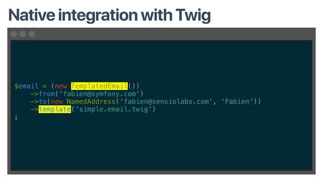 $email = (new TemplatedEmail())
->from('fabien@symfony.com')
->to(new NamedAddress('fabien@sensiolabs.com', 'Fabien'))
->template('simple.email.twig')
;
Native integration with Twig
