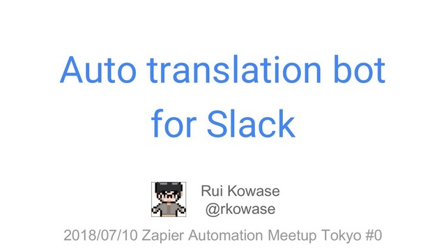 Auto translation bot
for Slack
Rui Kowase
@rkowase
2018/07/10 Zapier Automation Meetup Tokyo #0
