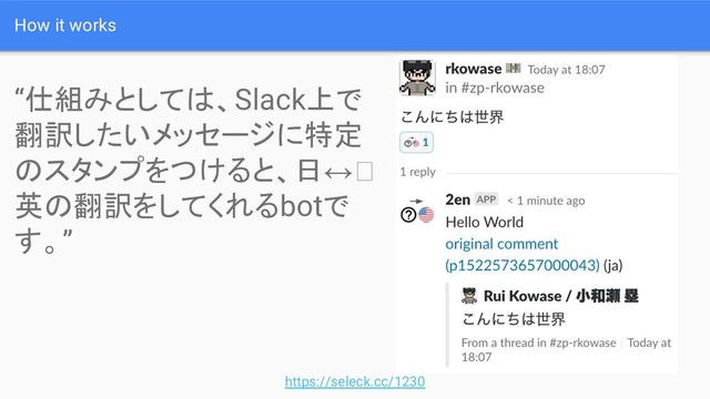 How it works
“仕組みとしては、Slack上で
翻訳したいメッセージに特定
のスタンプをつけると、日↔
英の翻訳をしてくれるbotで
す。”
https://seleck.cc/1230
