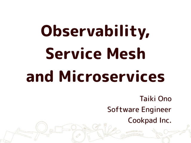 Observability,
Service Mesh
and Microservices
Taiki Ono
Software Engineer
Cookpad Inc.
