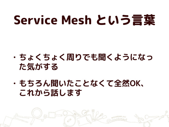 Service Mesh という言葉
• ちょくちょく周りでも聞くようになっ
た気がする
• もちろん聞いたことなくて全然OK、
これから話します
