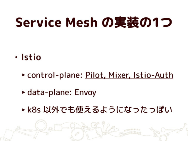 Service Mesh の実装の1つ
• Istio
‣ control-plane: Pilot, Mixer, Istio-Auth
‣ data-plane: Envoy
‣ k8s 以外でも使えるようになったっぽい
