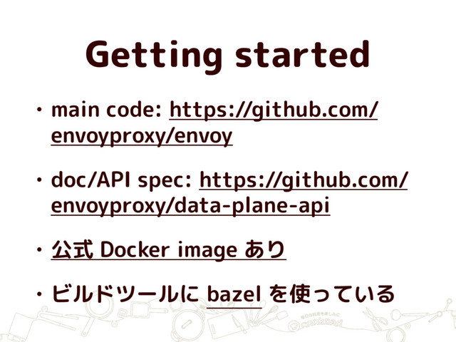 Getting started
• main code: https://github.com/
envoyproxy/envoy
• doc/API spec: https://github.com/
envoyproxy/data-plane-api
• 公式 Docker image あり
• ビルドツールに bazel を使っている
