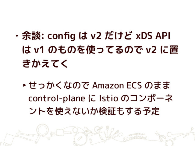 • 余談: conﬁg は v2 だけど xDS API
は v1 のものを使ってるので v2 に置
きかえてく
‣せっかくなので Amazon ECS のまま
control-plane に Istio のコンポーネ
ントを使えないか検証もする予定
