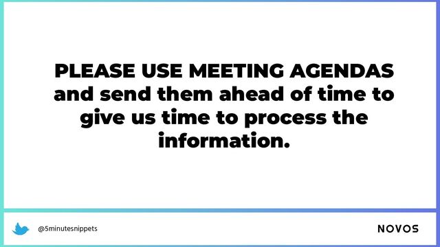 @5minutesnippets
PLEASE USE MEETING AGENDAS
and send them ahead of time to
give us time to process the
information.
