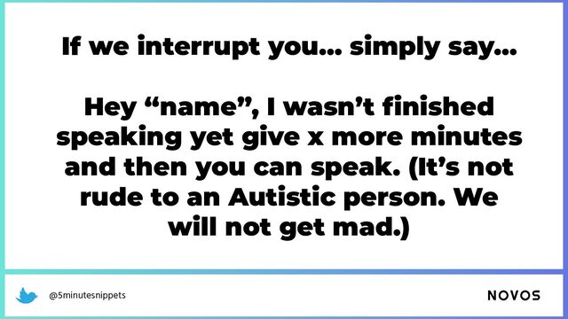 @5minutesnippets
If we interrupt you… simply say…
Hey “name”, I wasn’t ﬁnished
speaking yet give x more minutes
and then you can speak. (It’s not
rude to an Autistic person. We
will not get mad.)
