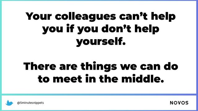 @5minutesnippets
Your colleagues can’t help
you if you don’t help
yourself.
There are things we can do
to meet in the middle.
