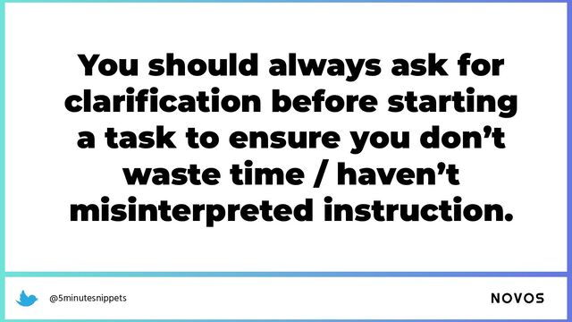@5minutesnippets
You should always ask for
clariﬁcation before starting
a task to ensure you don’t
waste time / haven’t
misinterpreted instruction.
