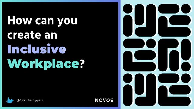 @5minutesnippets
How can you
create an
Inclusive
Workplace?
