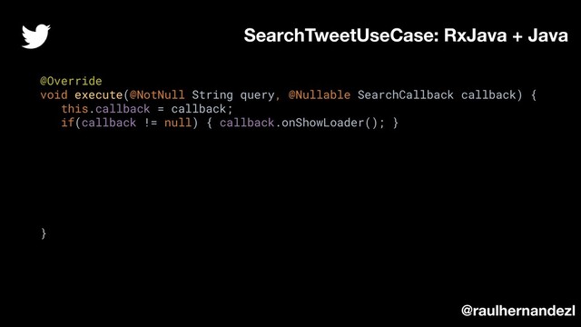@Override
void execute(@NotNull String query, @Nullable SearchCallback callback) {
this.callback = callback;
if(callback != null) { callback.onShowLoader(); }
}
SearchTweetUseCase: RxJava + Java
@raulhernandezl

