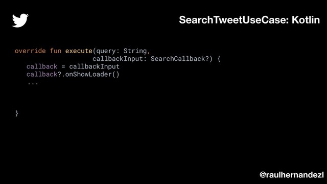 override fun execute(query: String,
callbackInput: SearchCallback?) {
callback = callbackInput
callback?.onShowLoader()
...
}
SearchTweetUseCase: Kotlin
@raulhernandezl
