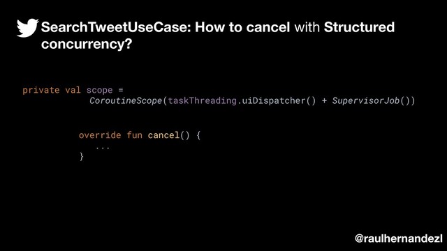 override fun cancel() {
...
}
private val scope =
CoroutineScope(taskThreading.uiDispatcher() + SupervisorJob())
SearchTweetUseCase: How to cancel with Structured
concurrency?
@raulhernandezl
