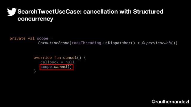 override fun cancel() {
callback = null
scope.cancel()
}
private val scope =
CoroutineScope(taskThreading.uiDispatcher() + SupervisorJob())
SearchTweetUseCase: cancellation with Structured
concurrency
@raulhernandezl
