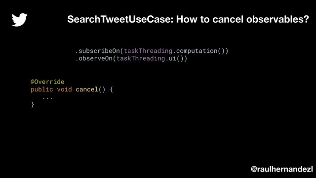 SearchTweetUseCase: How to cancel observables?
.subscribeOn(taskThreading.computation())
.observeOn(taskThreading.ui())
@raulhernandezl
@Override
public void cancel() {
...
}
