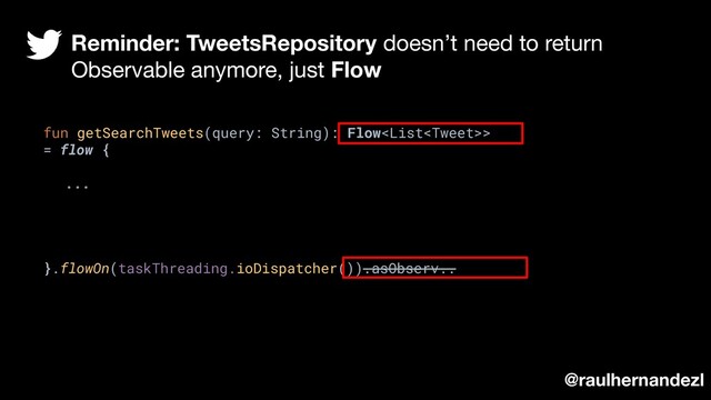 fun getSearchTweets(query: String): Flow>
= flow {
...
}.flowOn(taskThreading.ioDispatcher()).asObserv..
Reminder: TweetsRepository doesn’t need to return
Observable anymore, just Flow
@raulhernandezl
